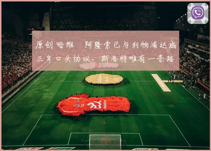 原创 哈维・阿隆索已与利物浦达成三年口头协议，斯洛特唯有一条路可 “翻盘”