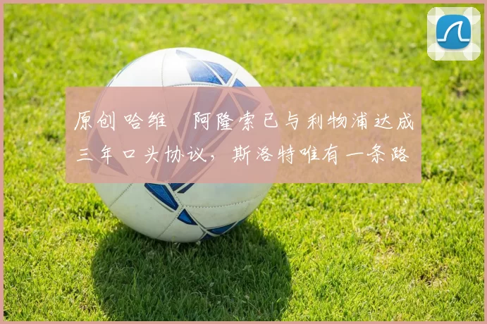 原创 哈维・阿隆索已与利物浦达成三年口头协议，斯洛特唯有一条路可 “翻盘”