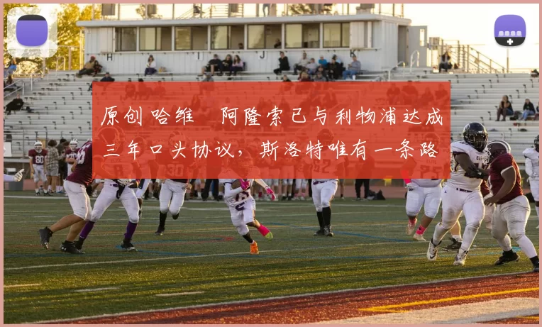 原创 哈维・阿隆索已与利物浦达成三年口头协议，斯洛特唯有一条路可 “翻盘”