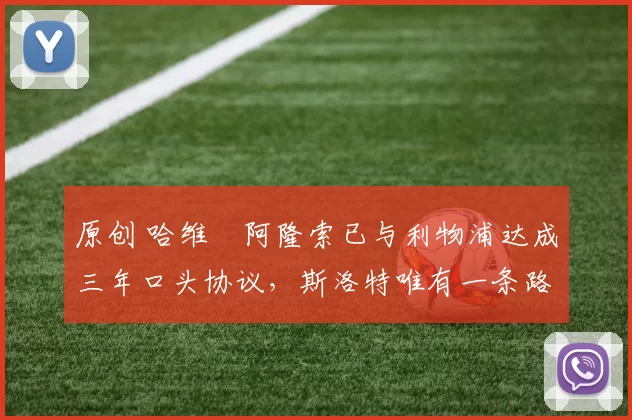 原创 哈维・阿隆索已与利物浦达成三年口头协议，斯洛特唯有一条路可 “翻盘”