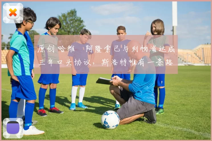 原创 哈维・阿隆索已与利物浦达成三年口头协议，斯洛特唯有一条路可 “翻盘”