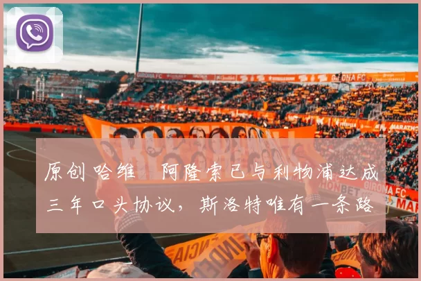 原创 哈维・阿隆索已与利物浦达成三年口头协议，斯洛特唯有一条路可 “翻盘”