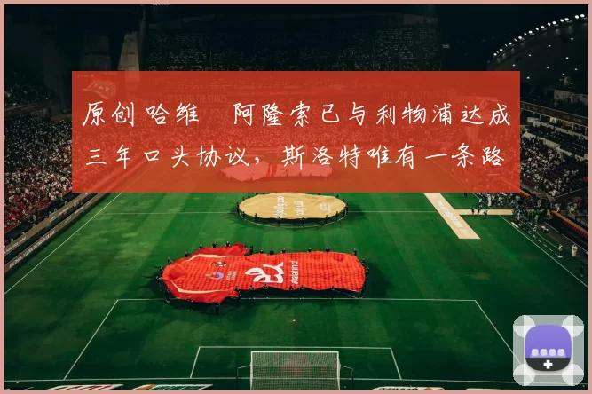 原创 哈维・阿隆索已与利物浦达成三年口头协议，斯洛特唯有一条路可 “翻盘”