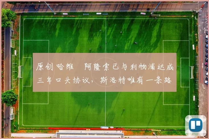 原创 哈维・阿隆索已与利物浦达成三年口头协议，斯洛特唯有一条路可 “翻盘”