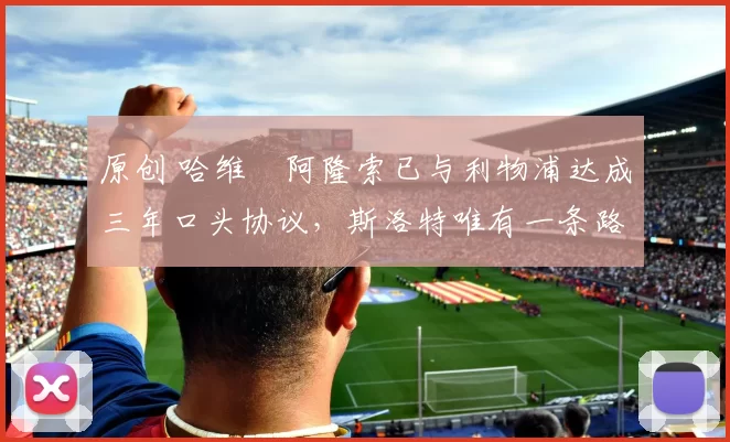 原创 哈维・阿隆索已与利物浦达成三年口头协议，斯洛特唯有一条路可 “翻盘”