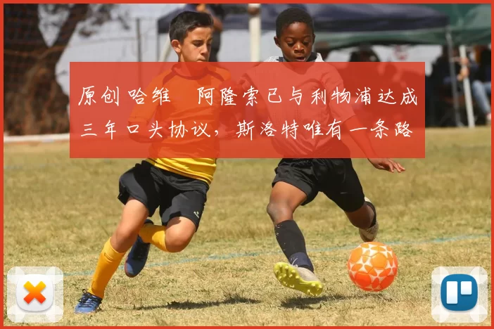 原创 哈维・阿隆索已与利物浦达成三年口头协议，斯洛特唯有一条路可 “翻盘”
