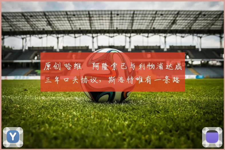 原创 哈维・阿隆索已与利物浦达成三年口头协议，斯洛特唯有一条路可 “翻盘”