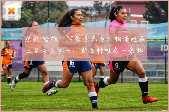 原创 哈维・阿隆索已与利物浦达成三年口头协议，斯洛特唯有一条路可 “翻盘”