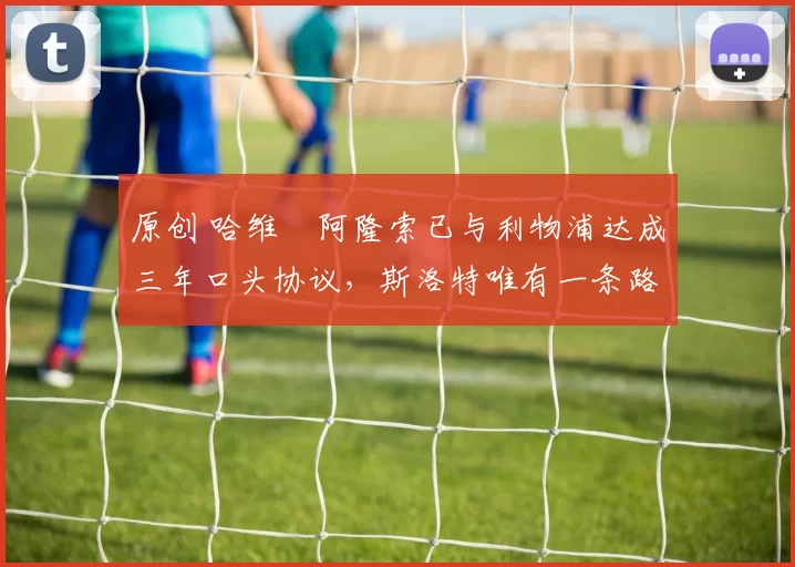 原创 哈维・阿隆索已与利物浦达成三年口头协议，斯洛特唯有一条路可 “翻盘”