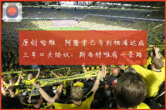 原创 哈维・阿隆索已与利物浦达成三年口头协议，斯洛特唯有一条路可 “翻盘”