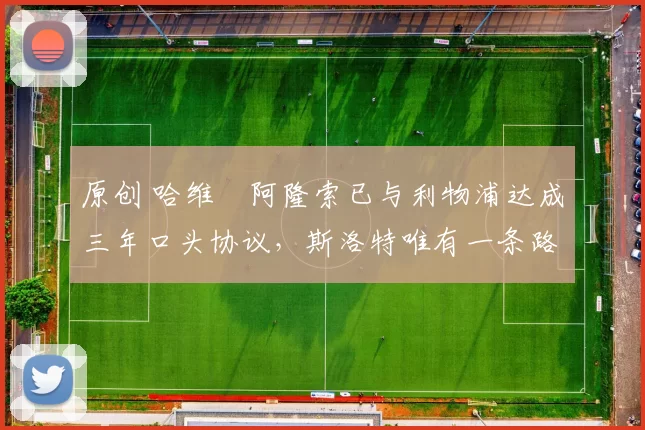 原创 哈维・阿隆索已与利物浦达成三年口头协议，斯洛特唯有一条路可 “翻盘”