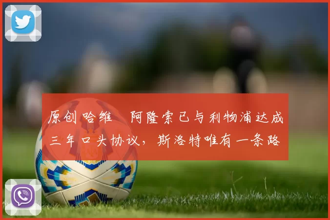 原创 哈维・阿隆索已与利物浦达成三年口头协议，斯洛特唯有一条路可 “翻盘”