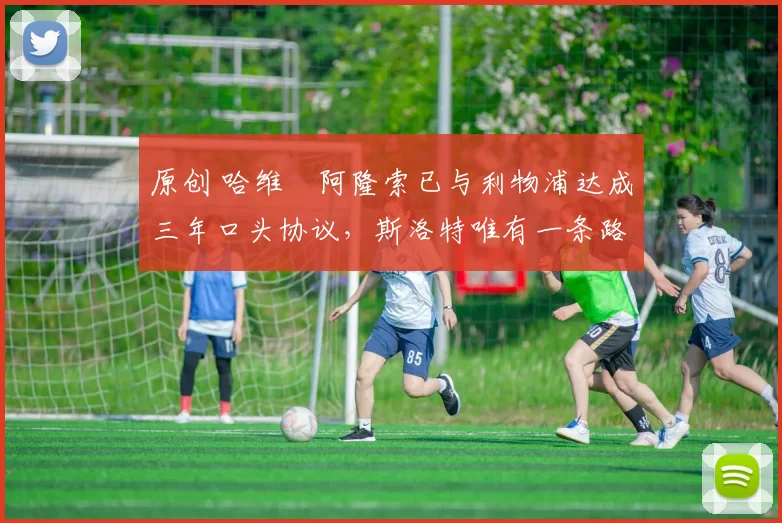 原创 哈维・阿隆索已与利物浦达成三年口头协议，斯洛特唯有一条路可 “翻盘”