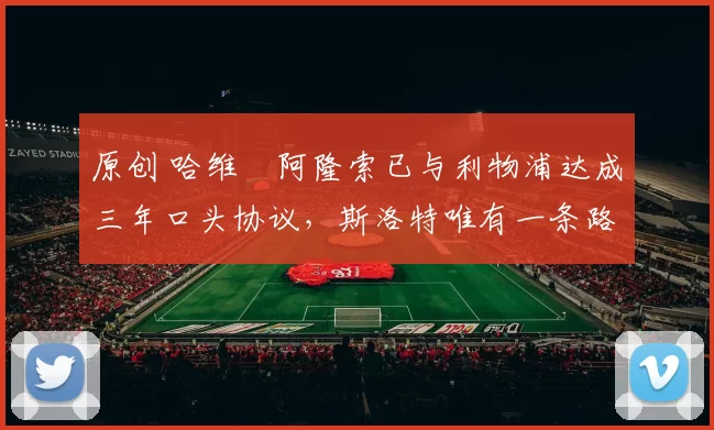 原创 哈维・阿隆索已与利物浦达成三年口头协议，斯洛特唯有一条路可 “翻盘”