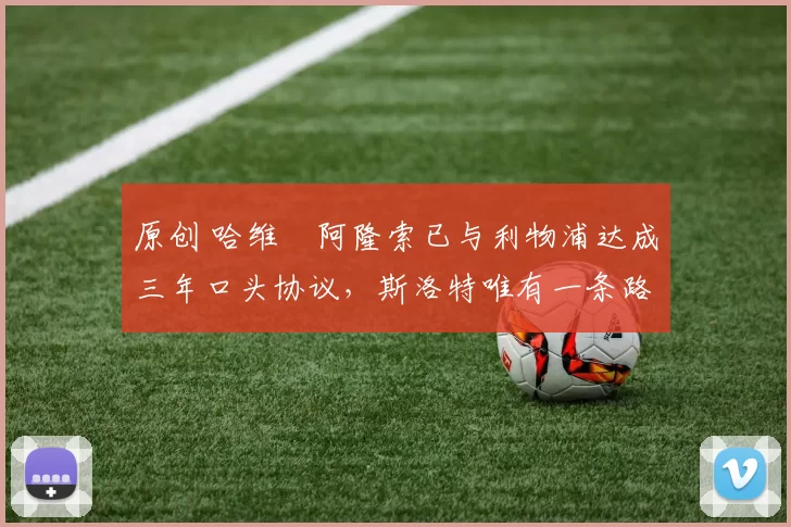 原创 哈维・阿隆索已与利物浦达成三年口头协议，斯洛特唯有一条路可 “翻盘”