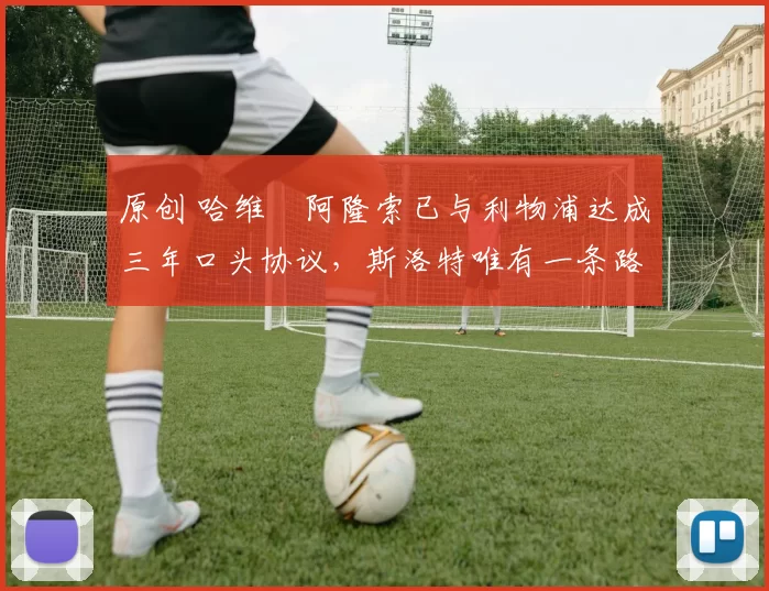 原创 哈维・阿隆索已与利物浦达成三年口头协议，斯洛特唯有一条路可 “翻盘”