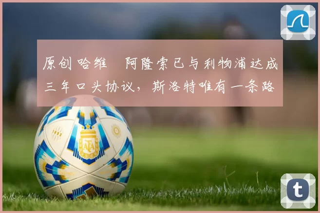 原创 哈维・阿隆索已与利物浦达成三年口头协议，斯洛特唯有一条路可 “翻盘”