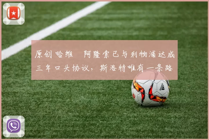 原创 哈维・阿隆索已与利物浦达成三年口头协议，斯洛特唯有一条路可 “翻盘”