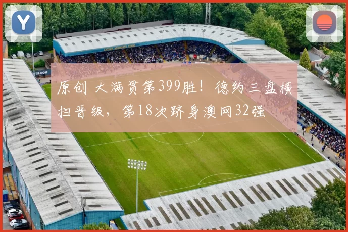 原创 大满贯第399胜！德约三盘横扫晋级，第18次跻身澳网32强