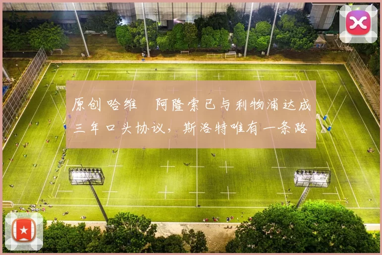 原创 哈维・阿隆索已与利物浦达成三年口头协议，斯洛特唯有一条路可 “翻盘”