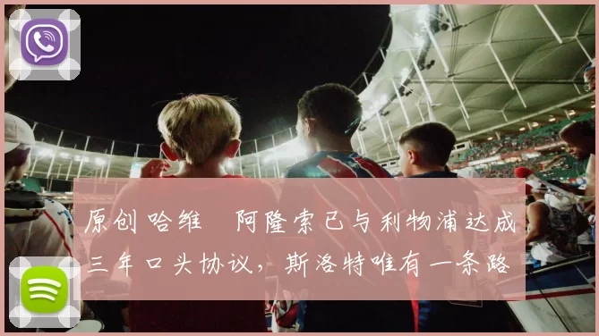 原创 哈维・阿隆索已与利物浦达成三年口头协议，斯洛特唯有一条路可 “翻盘”