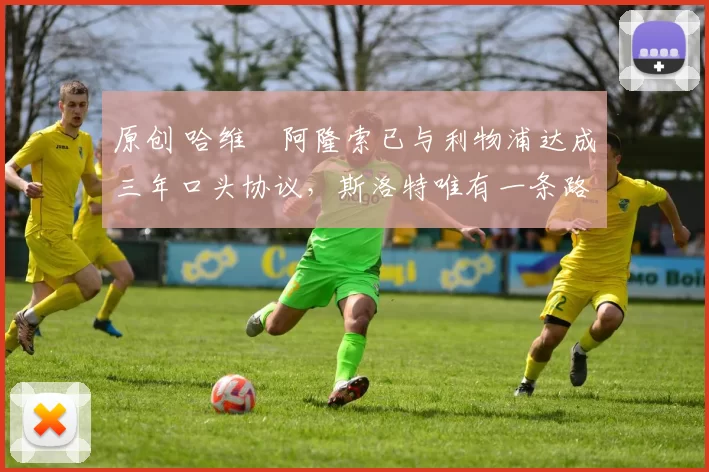 原创 哈维・阿隆索已与利物浦达成三年口头协议，斯洛特唯有一条路可 “翻盘”