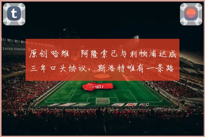 原创 哈维・阿隆索已与利物浦达成三年口头协议，斯洛特唯有一条路可 “翻盘”