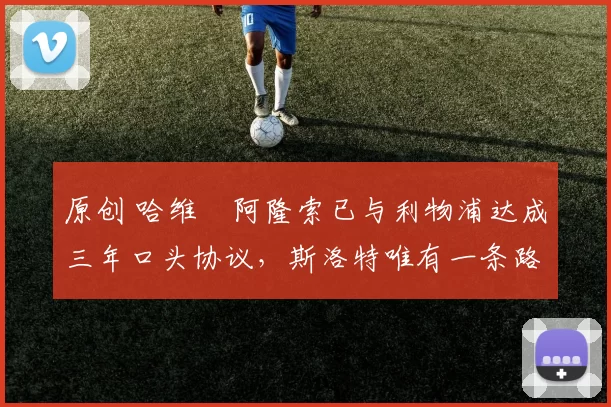 原创 哈维・阿隆索已与利物浦达成三年口头协议，斯洛特唯有一条路可 “翻盘”