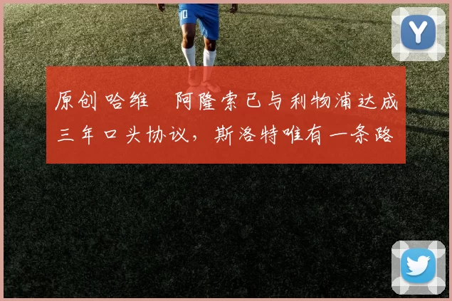 原创 哈维・阿隆索已与利物浦达成三年口头协议，斯洛特唯有一条路可 “翻盘”