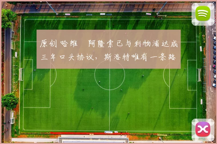 原创 哈维・阿隆索已与利物浦达成三年口头协议，斯洛特唯有一条路可 “翻盘”