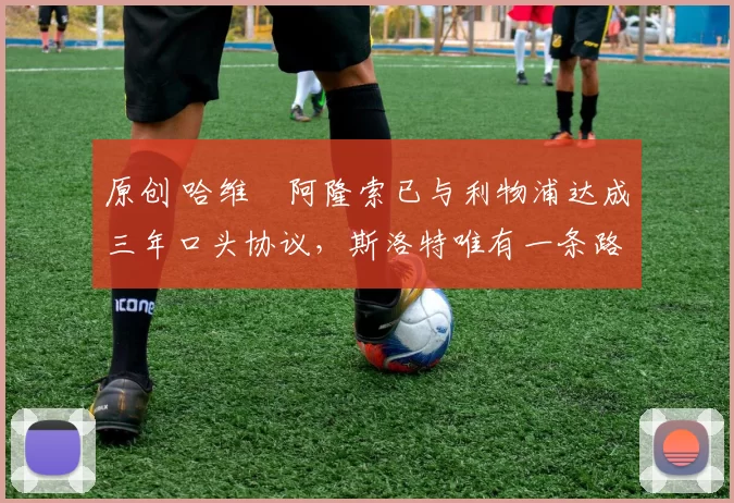 原创 哈维・阿隆索已与利物浦达成三年口头协议，斯洛特唯有一条路可 “翻盘”