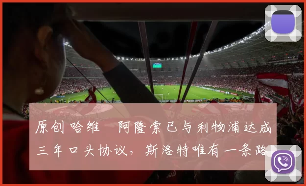 原创 哈维・阿隆索已与利物浦达成三年口头协议，斯洛特唯有一条路可 “翻盘”