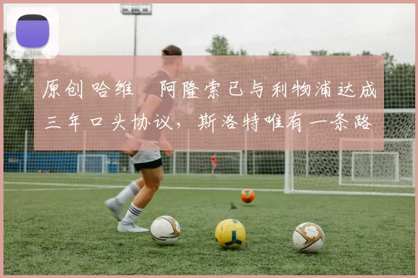 原创 哈维・阿隆索已与利物浦达成三年口头协议，斯洛特唯有一条路可 “翻盘”