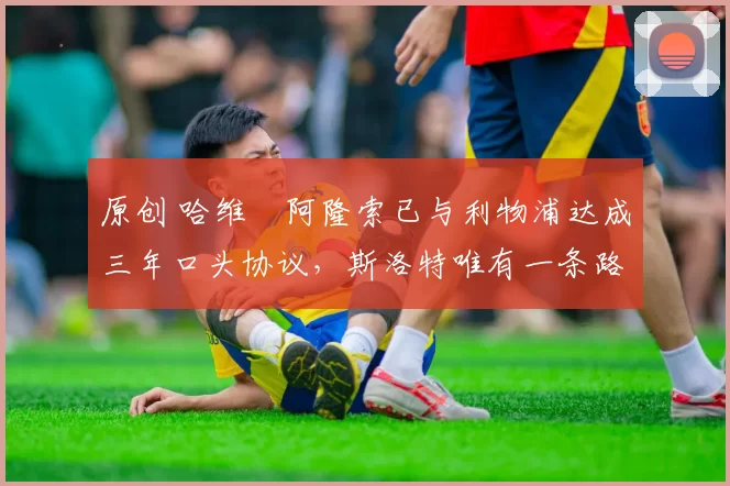 原创 哈维・阿隆索已与利物浦达成三年口头协议,斯洛特唯有一条路可 “翻盘”