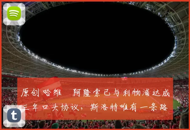 原创 哈维・阿隆索已与利物浦达成三年口头协议，斯洛特唯有一条路可 “翻盘”