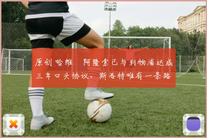 原创 哈维・阿隆索已与利物浦达成三年口头协议，斯洛特唯有一条路可 “翻盘”