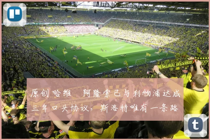 原创 哈维・阿隆索已与利物浦达成三年口头协议，斯洛特唯有一条路可 “翻盘”