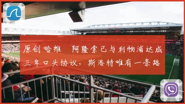 原创 哈维・阿隆索已与利物浦达成三年口头协议，斯洛特唯有一条路可 “翻盘”