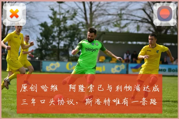 原创 哈维・阿隆索已与利物浦达成三年口头协议，斯洛特唯有一条路可 “翻盘”