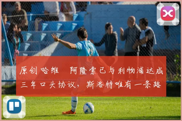 原创 哈维・阿隆索已与利物浦达成三年口头协议，斯洛特唯有一条路可 “翻盘”