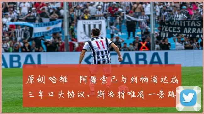 原创 哈维・阿隆索已与利物浦达成三年口头协议，斯洛特唯有一条路可 “翻盘”