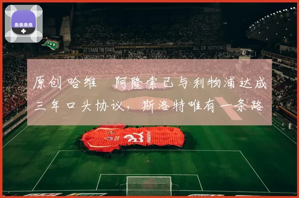 原创 哈维・阿隆索已与利物浦达成三年口头协议，斯洛特唯有一条路可 “翻盘”