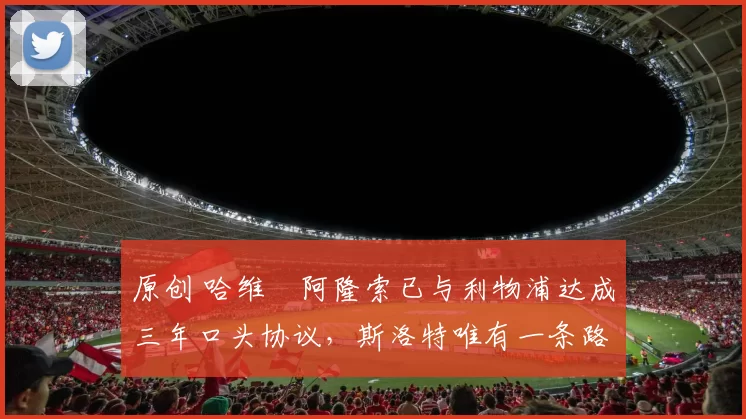 原创 哈维・阿隆索已与利物浦达成三年口头协议，斯洛特唯有一条路可 “翻盘”