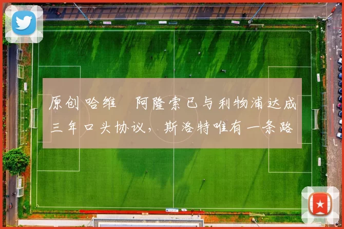 原创 哈维・阿隆索已与利物浦达成三年口头协议，斯洛特唯有一条路可 “翻盘”