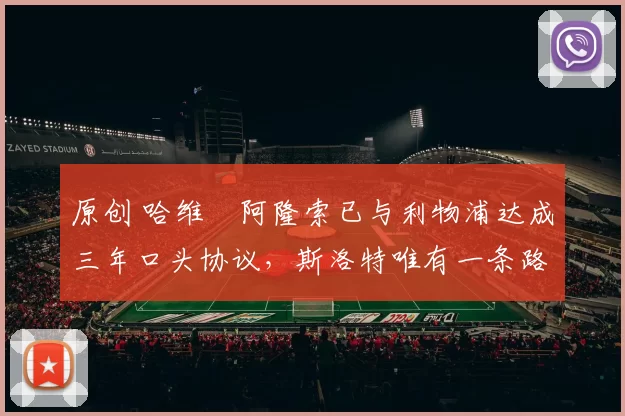 原创 哈维・阿隆索已与利物浦达成三年口头协议，斯洛特唯有一条路可 “翻盘”