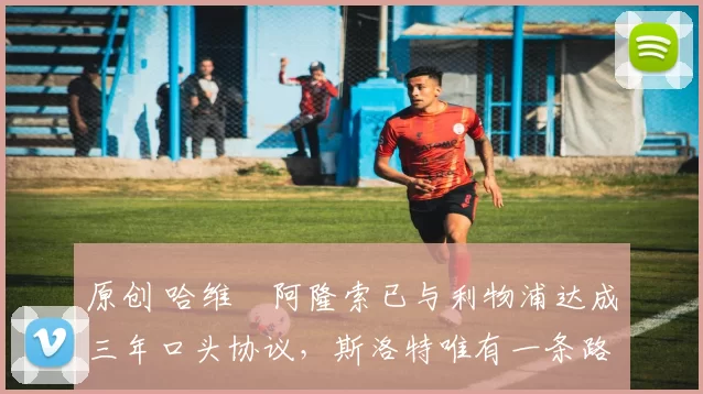 原创 哈维・阿隆索已与利物浦达成三年口头协议，斯洛特唯有一条路可 “翻盘”