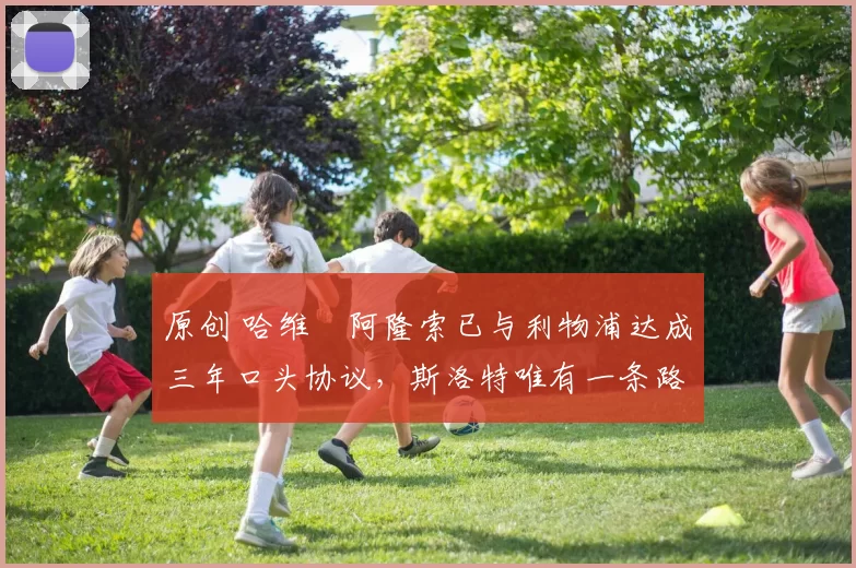 原创 哈维・阿隆索已与利物浦达成三年口头协议，斯洛特唯有一条路可 “翻盘”