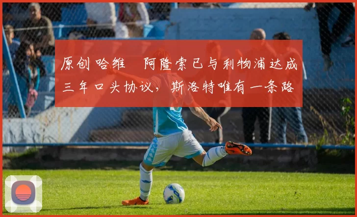 原创 哈维・阿隆索已与利物浦达成三年口头协议，斯洛特唯有一条路可 “翻盘”