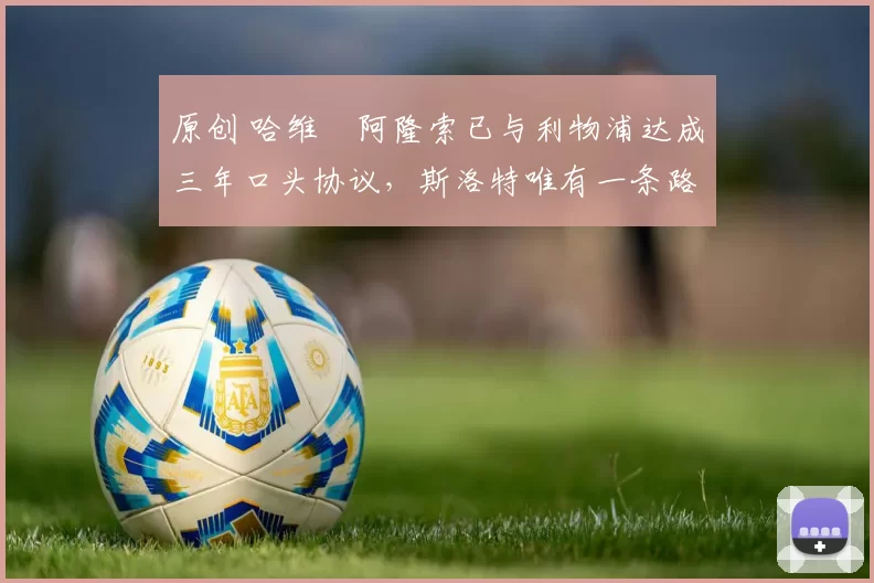 原创 哈维・阿隆索已与利物浦达成三年口头协议，斯洛特唯有一条路可 “翻盘”