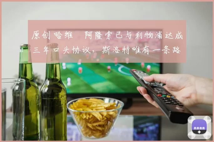 原创 哈维・阿隆索已与利物浦达成三年口头协议，斯洛特唯有一条路可 “翻盘”